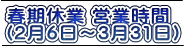 春期休業 営業時間 （2月6日～3月31日）